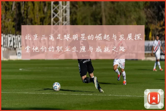 北京三高足球明星的崛起与发展探索他们的职业生涯与成就之路