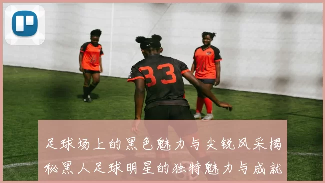 足球场上的黑色魅力与尖锐风采揭秘黑人足球明星的独特魅力与成就