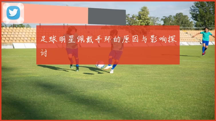 足球明星佩戴手环的原因与影响探讨