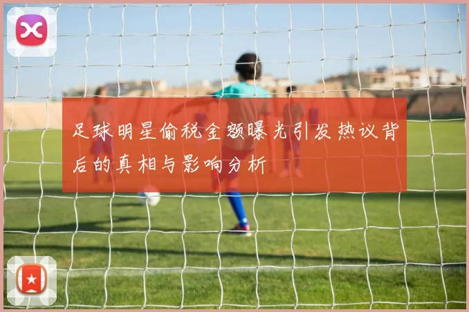 足球明星偷税金额曝光引发热议背后的真相与影响分析