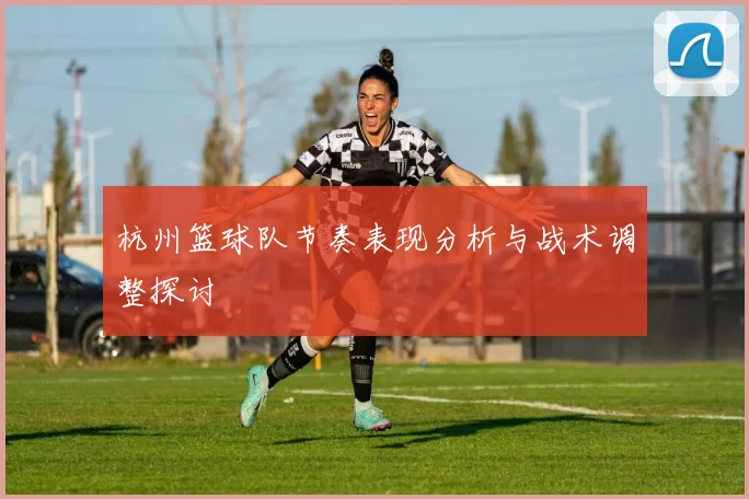 杭州篮球队节奏表现分析与战术调整探讨