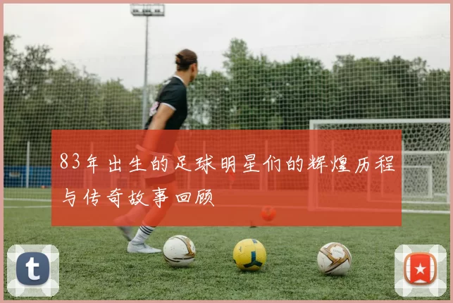 83年出生的足球明星们的辉煌历程与传奇故事回顾