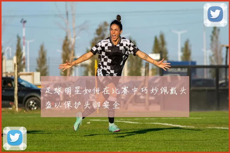 足球明星如何在比赛中巧妙佩戴头盔以保护头部安全