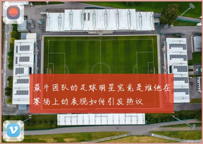 最牛团队的足球明星究竟是谁他在赛场上的表现如何引发热议