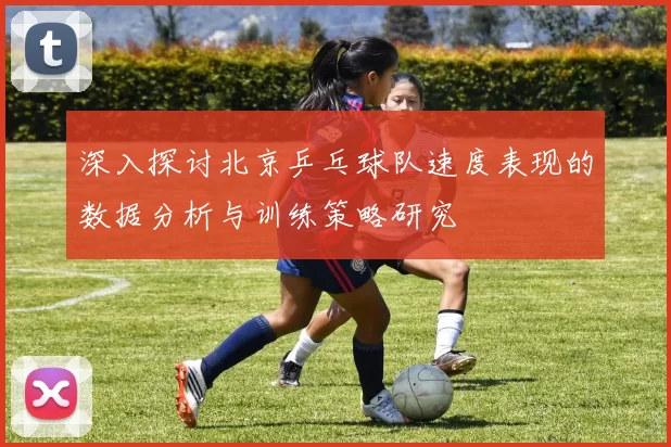 深入探讨北京乒乓球队速度表现的数据分析与训练策略研究