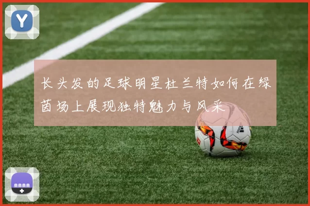长头发的足球明星杜兰特如何在绿茵场上展现独特魅力与风采
