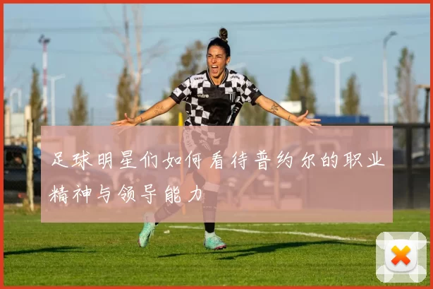 足球明星们如何看待普约尔的职业精神与领导能力
