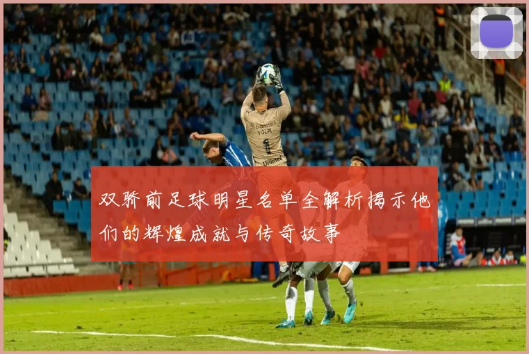 双骄前足球明星名单全解析揭示他们的辉煌成就与传奇故事