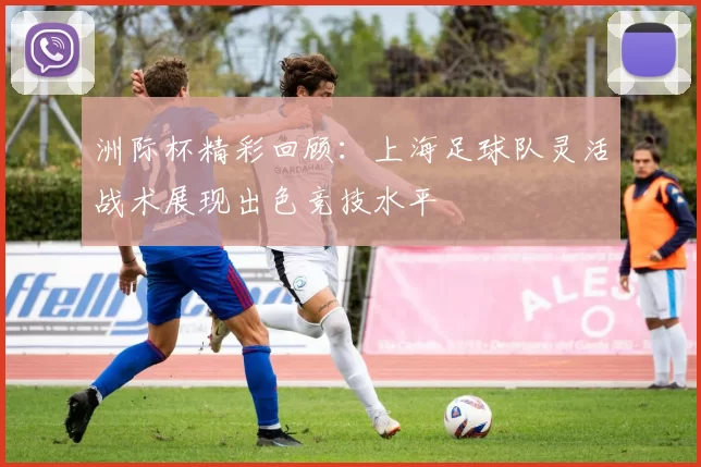 洲际杯精彩回顾：上海足球队灵活战术展现出色竞技水平