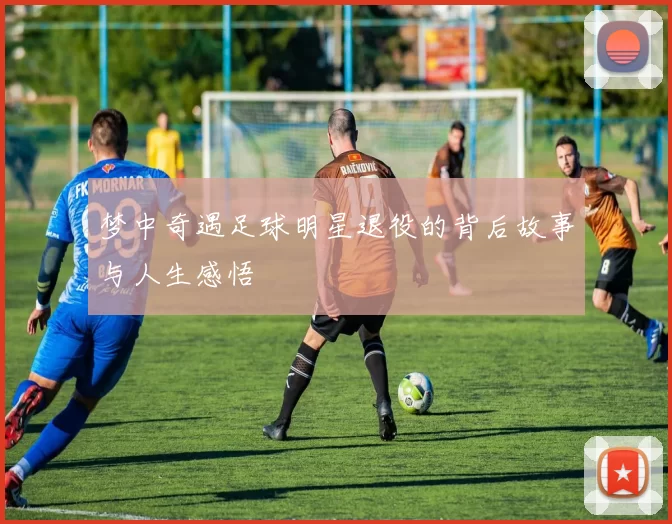 梦中奇遇足球明星退役的背后故事与人生感悟