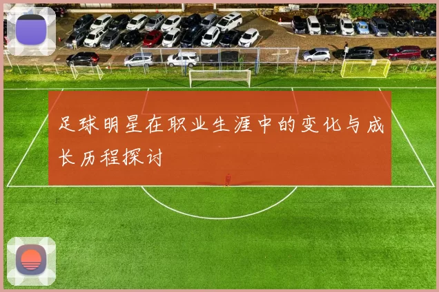 足球明星在职业生涯中的变化与成长历程探讨
