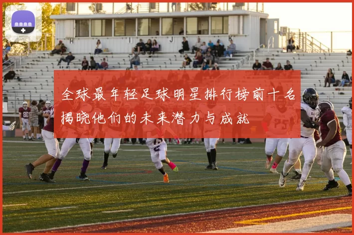 全球最年轻足球明星排行榜前十名揭晓他们的未来潜力与成就