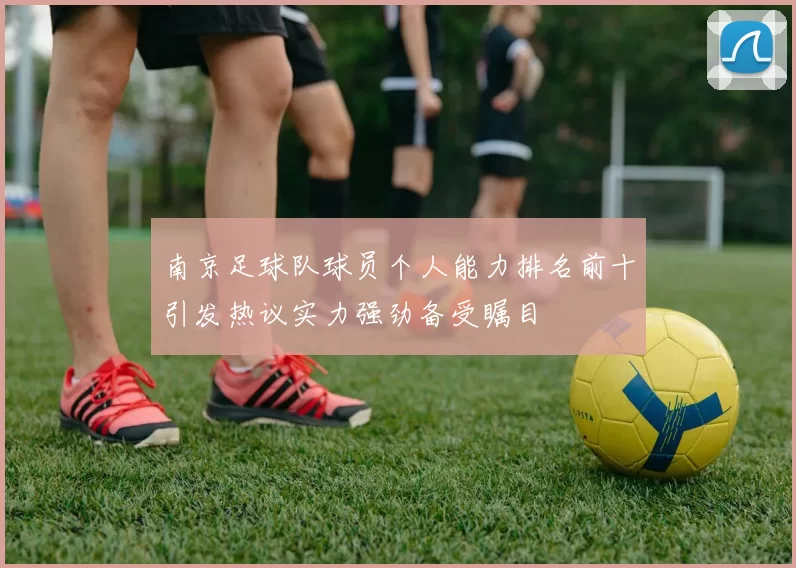 南京足球队球员个人能力排名前十引发热议实力强劲备受瞩目
