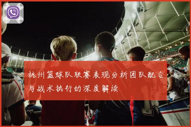杭州篮球队联赛表现分析团队配合与战术执行的深度解读