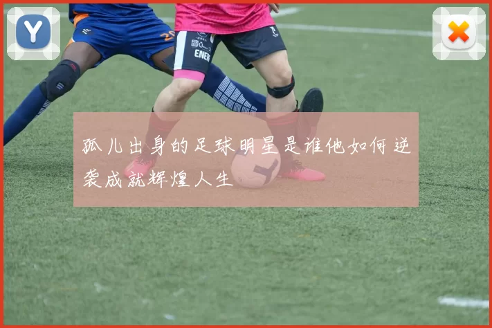 孤儿出身的足球明星是谁他如何逆袭成就辉煌人生