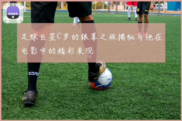 足球巨星C罗的银幕之旅揭秘与他在电影中的精彩表现