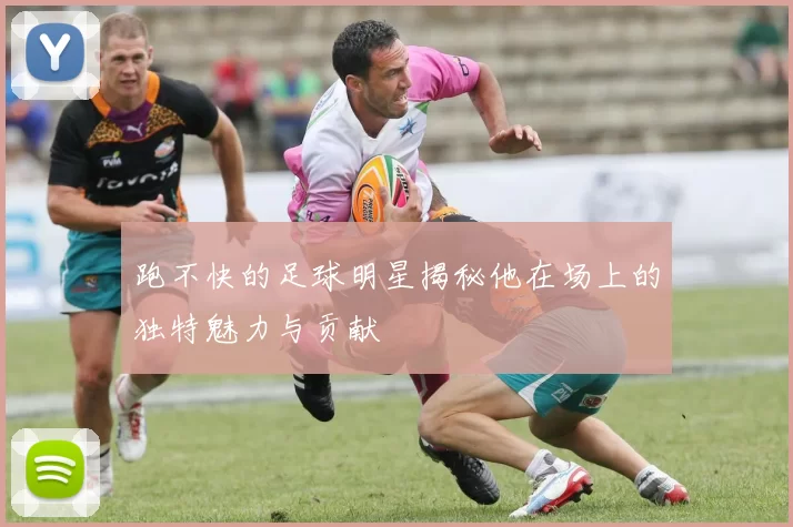 跑不快的足球明星揭秘他在场上的独特魅力与贡献