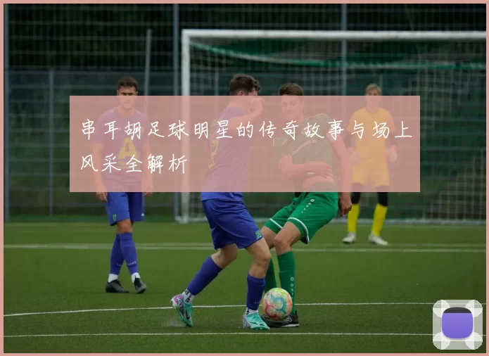 串耳胡足球明星的传奇故事与场上风采全解析