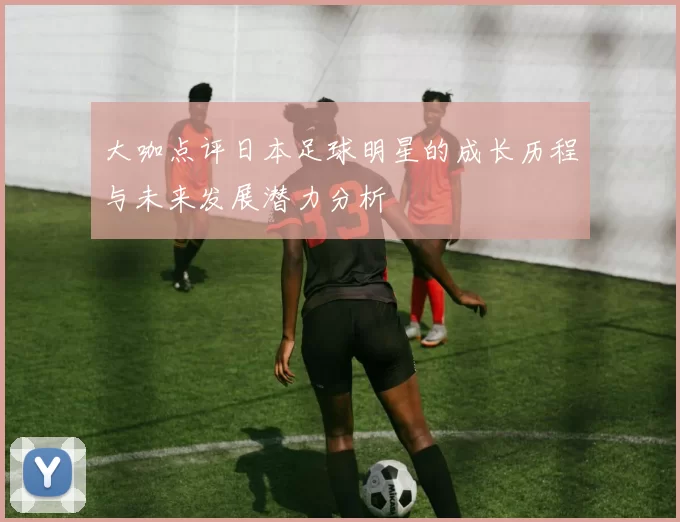 大咖点评日本足球明星的成长历程与未来发展潜力分析