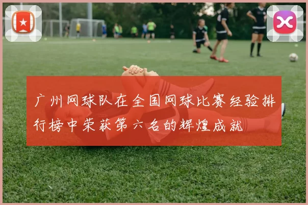 广州网球队在全国网球比赛经验排行榜中荣获第六名的辉煌成就