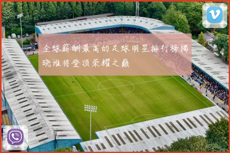 全球薪酬最高的足球明星排行榜揭晓谁将登顶荣耀之巅