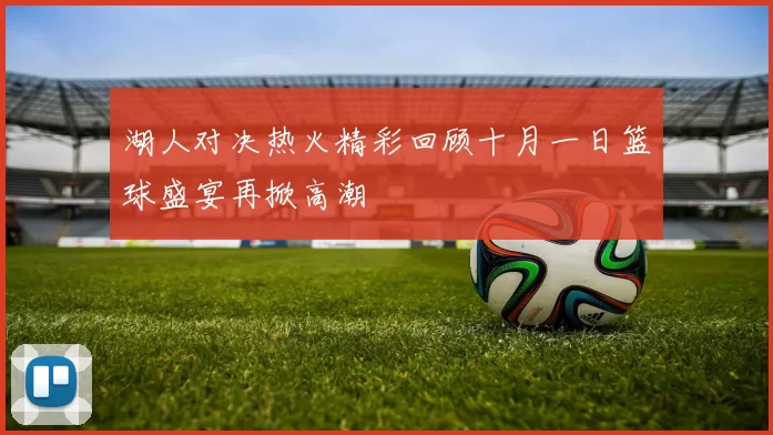 湖人对决热火精彩回顾十月一日篮球盛宴再掀高潮