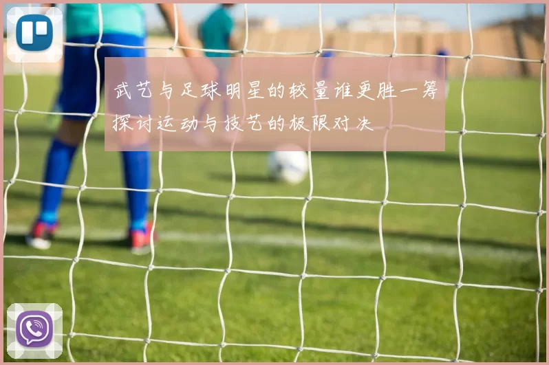 武艺与足球明星的较量谁更胜一筹探讨运动与技艺的极限对决