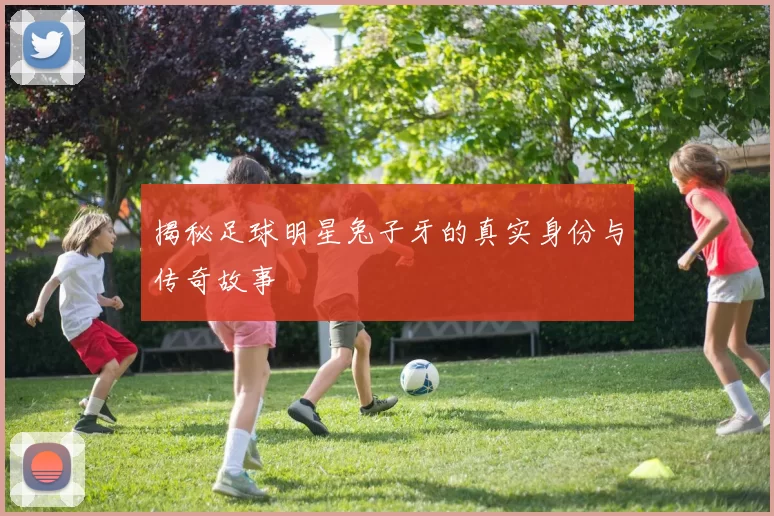 揭秘足球明星兔子牙的真实身份与传奇故事