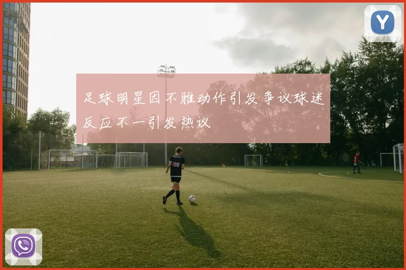 足球明星因不雅动作引发争议球迷反应不一引发热议
