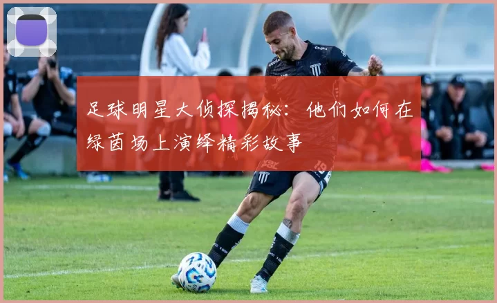 足球明星大侦探揭秘：他们如何在绿茵场上演绎精彩故事