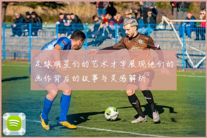 足球明星们的艺术才华展现他们的画作背后的故事与灵感解析