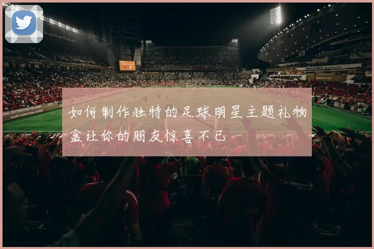 如何制作独特的足球明星主题礼物盒让你的朋友惊喜不已