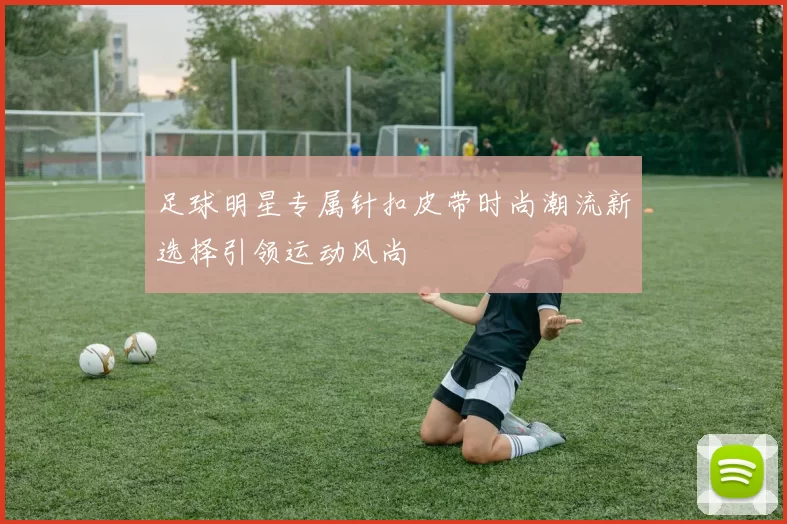足球明星专属针扣皮带时尚潮流新选择引领运动风尚