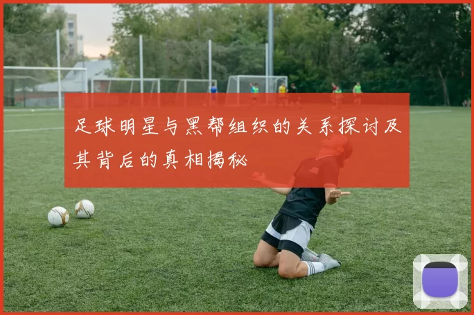 足球明星与黑帮组织的关系探讨及其背后的真相揭秘