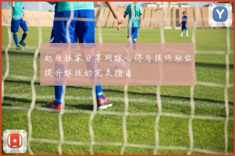 赵丽独家分享网球心得与技巧助你提升球技的完美指南