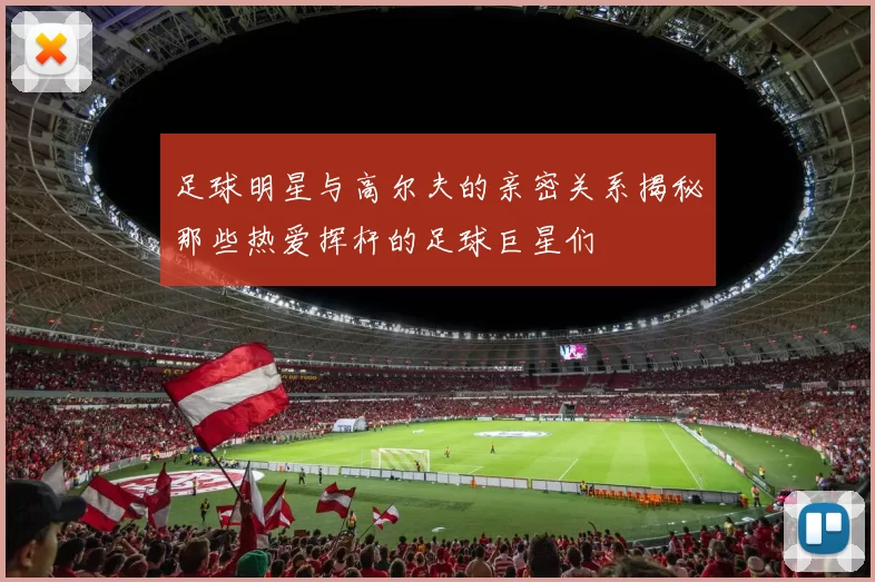 足球明星与高尔夫的亲密关系揭秘那些热爱挥杆的足球巨星们