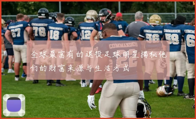 全球最富有的退役足球明星揭秘他们的财富来源与生活方式
