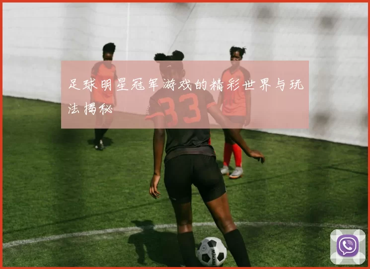 足球明星冠军游戏的精彩世界与玩法揭秘