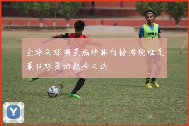 全球足球明星成绩排行榜揭晓谁是最佳球员的巅峰之选
