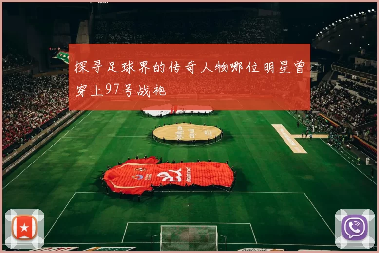 探寻足球界的传奇人物哪位明星曾穿上97号战袍