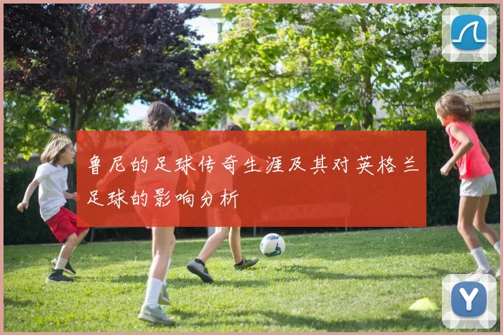 鲁尼的足球传奇生涯及其对英格兰足球的影响分析