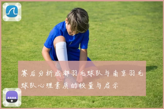 赛后分析成都羽毛球队与南京羽毛球队心理素质的较量与启示