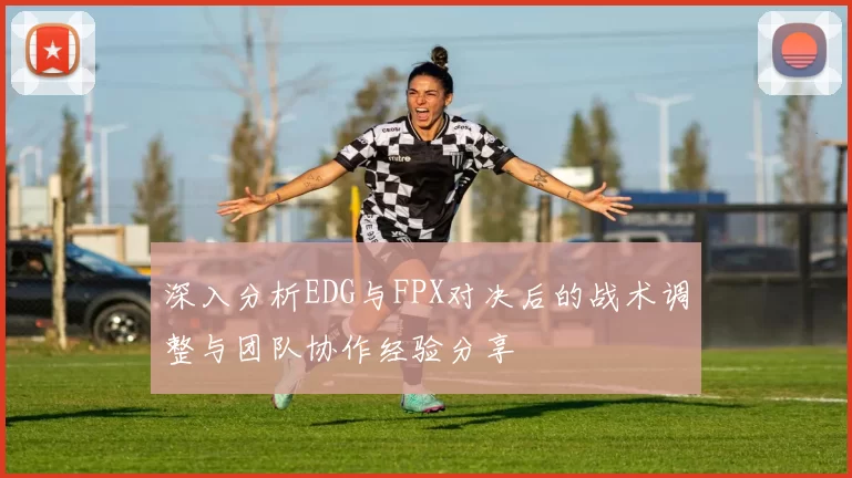 深入分析EDG与FPX对决后的战术调整与团队协作经验分享