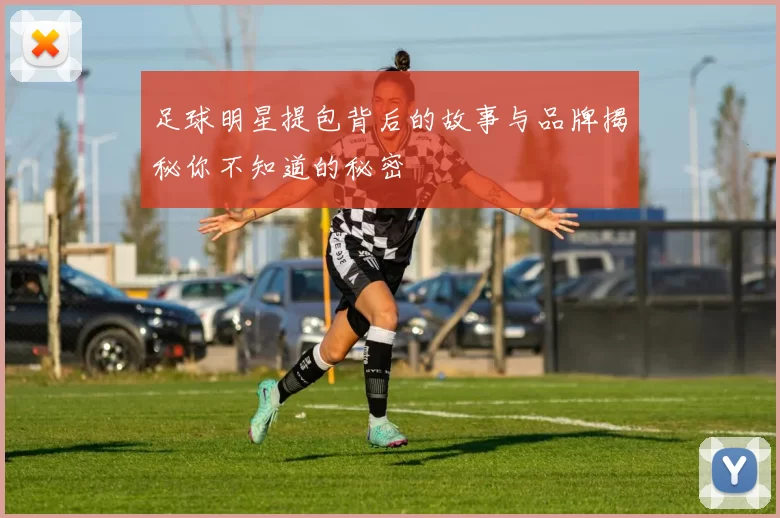 足球明星提包背后的故事与品牌揭秘你不知道的秘密