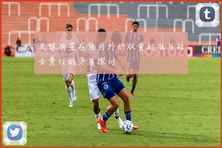 足球明星在场内外的双重标准与社会责任的矛盾探讨
