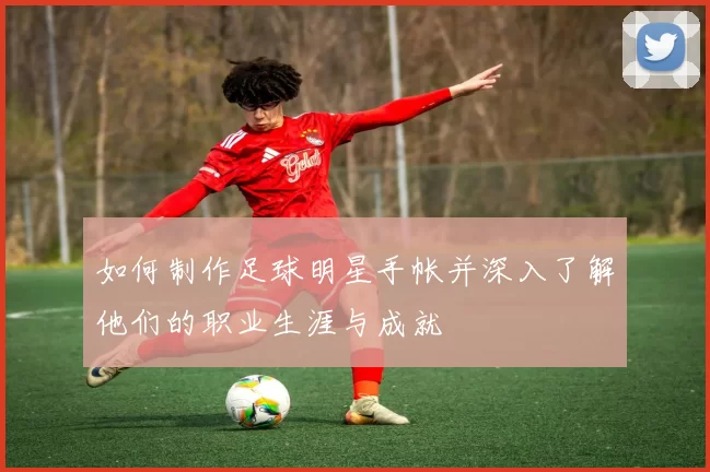 如何制作足球明星手帐并深入了解他们的职业生涯与成就