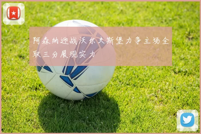 阿森纳迎战沃尔夫斯堡力争主场全取三分展现实力