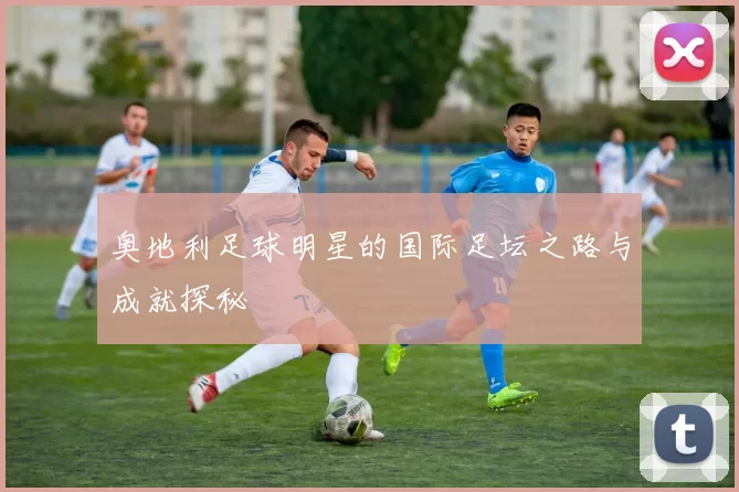 奥地利足球明星的国际足坛之路与成就探秘