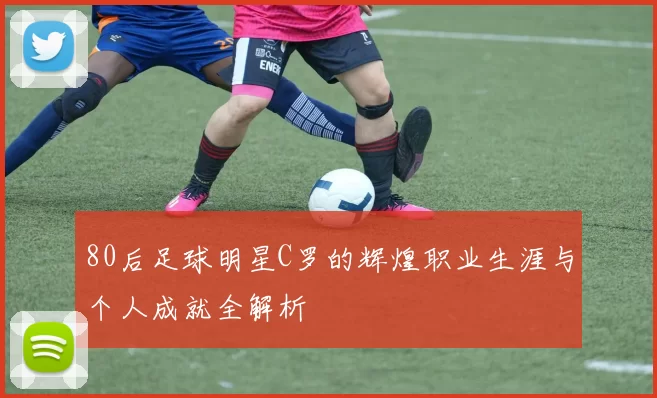 80后足球明星C罗的辉煌职业生涯与个人成就全解析