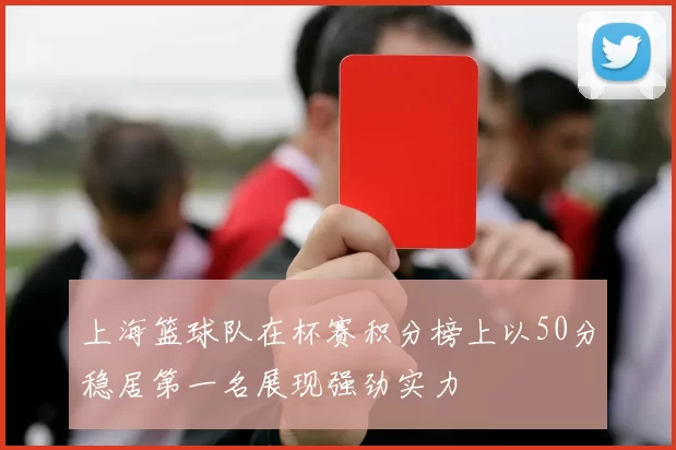 上海篮球队在杯赛积分榜上以50分稳居第一名展现强劲实力